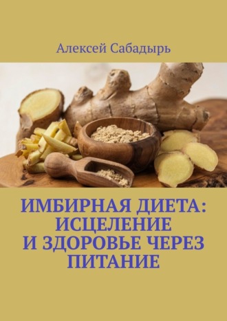 Алексей Сабадырь, Имбирная диета: исцеление и здоровье через питание