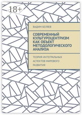 Современный культуроцентризм как объект методологического анализа. Теория интегральных аспектов мирового развития Вадим Беляев, Современный культуроцентризм как объект методологического анализа. Теория интегральных аспектов мирового развития