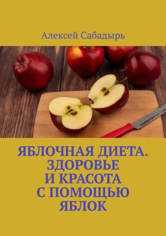 Алексей Сабадырь, Яблочная диета. Здоровье и красота с помощью яблок