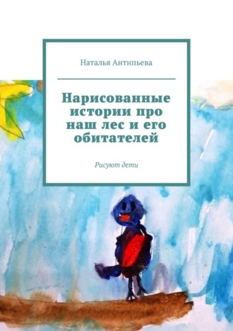 Нарисованные истории про наш лес и его обитателей. Рисуют дети Наталья Антипьева, Нарисованные истории про наш лес и его обитателей. Рисуют дети