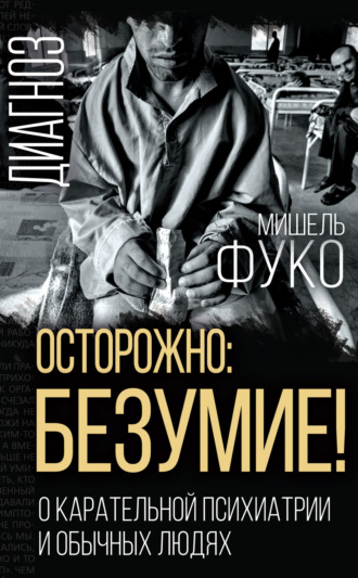 Осторожно: безумие! О карательной психиатрии и обычных людях Мишель Фуко, Осторожно: безумие! О карательной психиатрии и обычных людях