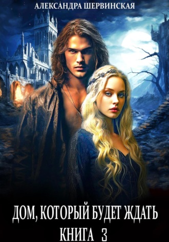 Дом, который будет ждать. Книга 3 Александра Шервинская, Дом, который будет ждать. Книга 3