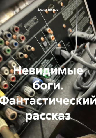 Невидимые боги. Фантастический рассказ Арина Малых, Невидимые боги. Фантастический рассказ