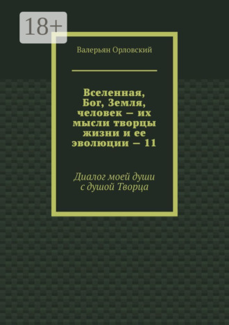 Вселенная, Бог, Земля, человек – их мысли творцы жизни и ее эволюции – 11. Диалог моей души с душой Творца Валерьян Орловский, Вселенная, Бог, Земля, человек – их мысли творцы жизни и ее эволюции – 11. Диалог моей души с душой Творца