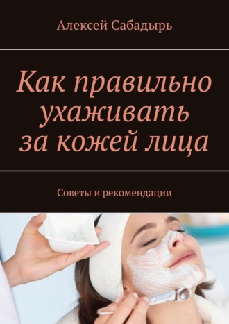 Алексей Сабадырь, Как правильно ухаживать за кожей лица. Советы и рекомендации