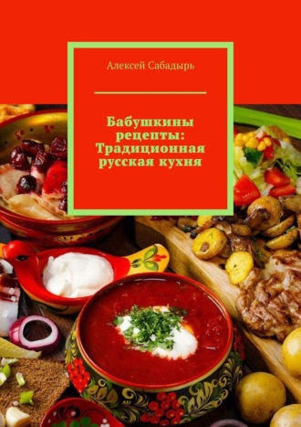 Алексей Сабадырь, Бабушкины рецепты: Традиционная русская кухня
