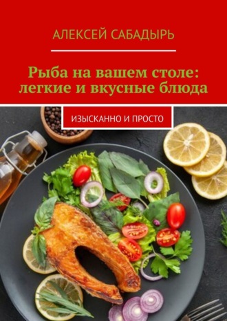 Алексей Сабадырь, Рыба на вашем столе: легкие и вкусные блюда. Изысканно и просто