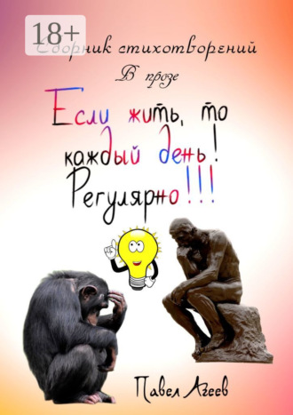 Если жить, то каждый день! Регулярно!!! Сборник стихотворений в прозе Павел Агеев, Если жить, то каждый день! Регулярно!!! Сборник стихотворений в прозе