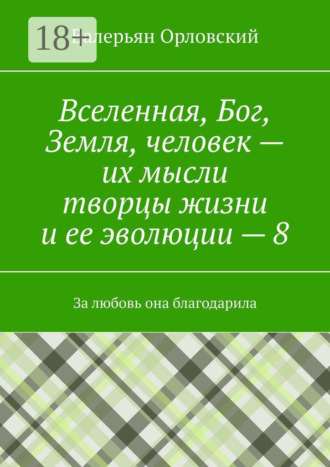 Вселенная, Бог, Земля, человек – их мысли творцы жизни и ее эволюции – 8. За любовь она благодарила Валерьян Орловский, Вселенная, Бог, Земля, человек – их мысли творцы жизни и ее эволюции – 8. За любовь она благодарила