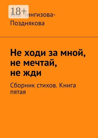 Не ходи за мной, не мечтай, не жди. Сборник стихов. Книга пятая Яна Чингизова-Позднякова, Не ходи за мной, не мечтай, не жди. Сборник стихов. Книга пятая