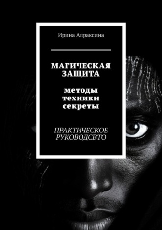 Ирина Апраксина, Магическая защита. Методы, техники, секреты. Практическое руководство