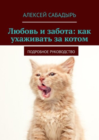 Алексей Сабадырь, Любовь и забота: как ухаживать за котом. Подробное руководство
