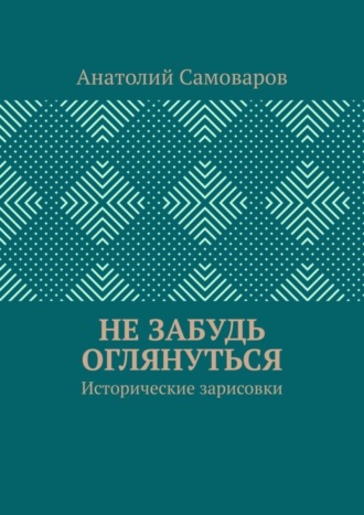 Не забудь оглянуться. Исторические зарисовки Анатолий Самоваров, Не забудь оглянуться. Исторические зарисовки