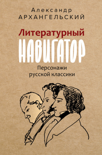 Литературный навигатор. Персонажи русской классики Александр Архангельский, Литературный навигатор. Персонажи русской классики