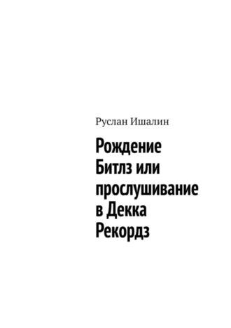 Рождение Битлз или прослушивание в Декка Рекордз Руслан Ишалин, Рождение Битлз или прослушивание в Декка Рекордз