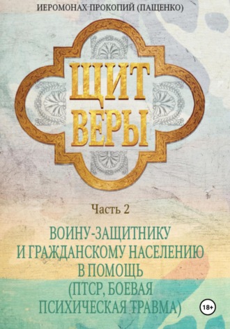 Щит веры. Часть 2. Воину-защитнику и гражданскому населению в помощь (ПТСР, боевая психическая травма) Иеромонах Прокопий (Пащенко), Щит веры. Часть 2. Воину-защитнику и гражданскому населению в помощь (ПТСР, боевая психическая травма)
