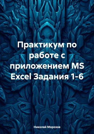 Практикум по работе с приложением MS Excel Задания 1-6 , Практикум по работе с приложением MS Excel Задания 1-6