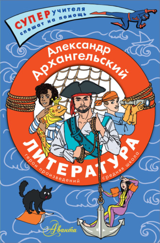 Литература. Герои произведений. Средняя школа Александр Архангельский, Литература. Герои произведений. Средняя школа