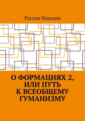 О формациях 2, или Путь к всеобщему гуманизму Руслан Ишалин, О формациях 2, или Путь к всеобщему гуманизму