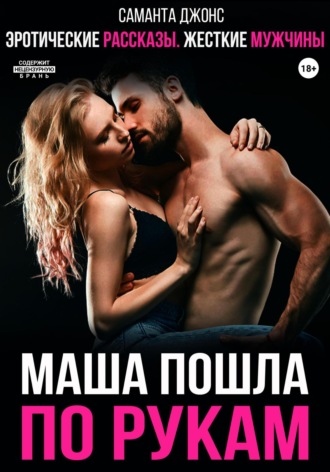 Эротические рассказы. Жесткие мужчины. Маша пошла по рукам Саманта Джонс, Эротические рассказы. Жесткие мужчины. Маша пошла по рукам