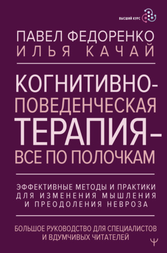 Когнитивно-поведенческая терапия – всё по полочкам. Эффективные методы и практики для изменения мышления и преодоления невроза. Большое руководство для специалистов и вдумчивых читателей Павел Федоренко, Илья Качай, Когнитивно-поведенческая терапия – всё по полочкам. Эффективные методы и практики для изменения мышления и преодоления невроза. Большое руководство для специалистов и вдумчивых читателей