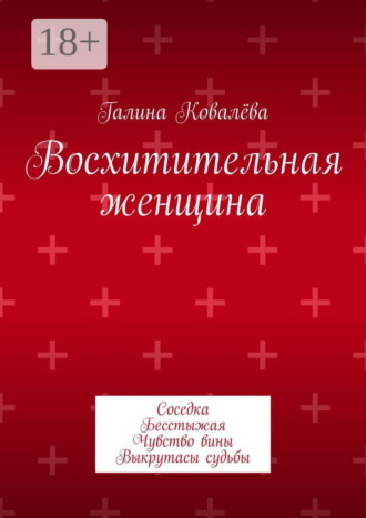 Восхитительная женщина. Соседка. Бесстыжая. Чувство вины. Выкрутасы судьбы Галина Ковалёва, Восхитительная женщина. Соседка. Бесстыжая. Чувство вины. Выкрутасы судьбы