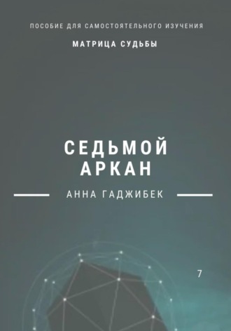Матрица Судьбы. Седьмой аркан. Полное описание Анна Гаджибек, Матрица Судьбы. Седьмой аркан. Полное описание