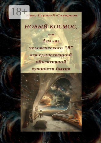 Новый космос, или Анализ человеческого «Я» как единственной объективной сущности бытия Макс Гурин-X-Скворцов, Новый космос, или Анализ человеческого «Я» как единственной объективной сущности бытия