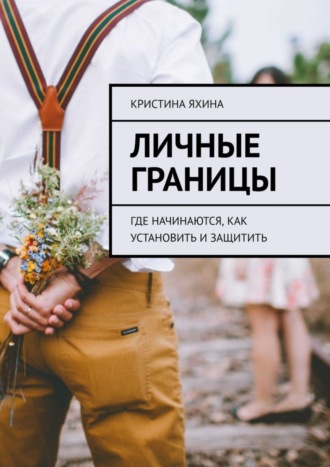 Личные границы. Где начинаются, как установить и защитить Кристина Яхина, Личные границы. Где начинаются, как установить и защитить
