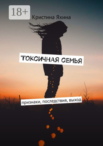 Токсичная семья. Признаки, последствия, выход Кристина Яхина, Токсичная семья. Признаки, последствия, выход