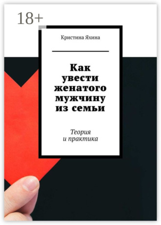 Как увести женатого мужчину из семьи. Теория и практика Кристина Яхина, Как увести женатого мужчину из семьи. Теория и практика