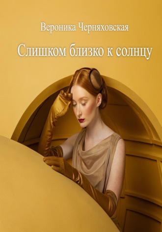 Слишком близко к солнцу Вероника Черняховская, Слишком близко к солнцу