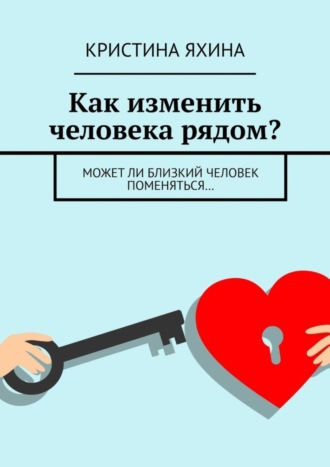Как изменить человека рядом? Может ли близкий человек поменяться… Кристина Яхина, Как изменить человека рядом? Может ли близкий человек поменяться…