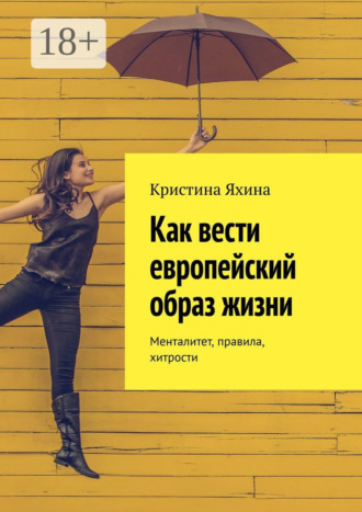 Как вести европейский образ жизни. Менталитет, правила, хитрости Кристина Яхина, Как вести европейский образ жизни. Менталитет, правила, хитрости
