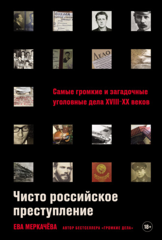 Чисто российское преступление: Самые громкие и загадочные уголовные дела XVIII–XX веков Ева Меркачёва, Чисто российское преступление: Самые громкие и загадочные уголовные дела XVIII–XX веков