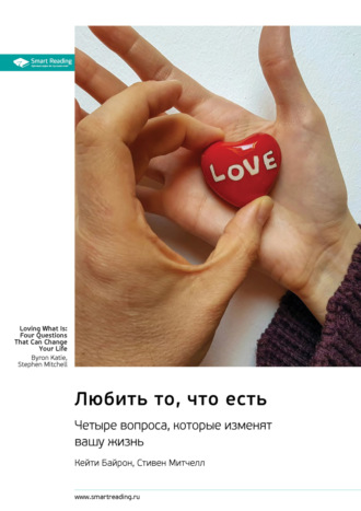 Любить то, что есть. Четыре вопроса, которые изменят вашу жизнь. Байрон Кейти, Стиен Митчелл. Саммари Smart Reading, Любить то, что есть. Четыре вопроса, которые изменят вашу жизнь. Байрон Кейти, Стиен Митчелл. Саммари