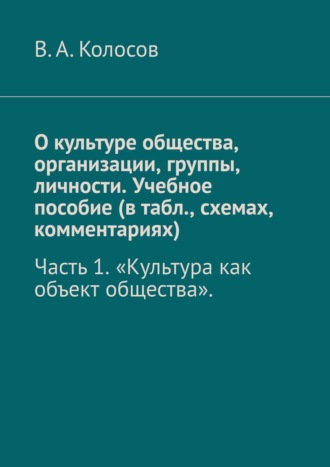 В.А. Колосов, О культуре общества, организации, группы, личности. Учебное пособие (в табл., схемах, комментариях). Часть 1 «Культура как объект общества».