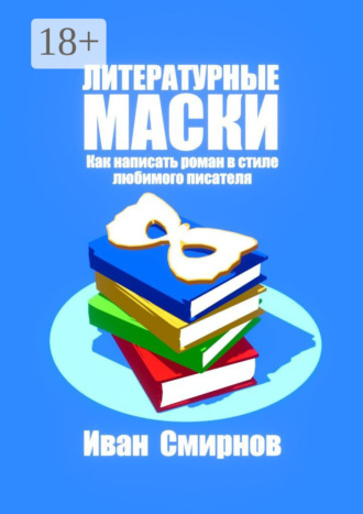 Литературные маски: Как написать роман в стиле любимого писателя Иван Смирнов, Литературные маски: Как написать роман в стиле любимого писателя