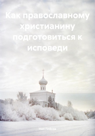 Как православному христианину подготовиться к исповеди Нил Плёсов, Как православному христианину подготовиться к исповеди