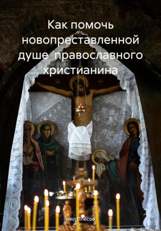 Как помочь новопреставленной душе православного христианина Нил Плёсов, Как помочь новопреставленной душе православного христианина