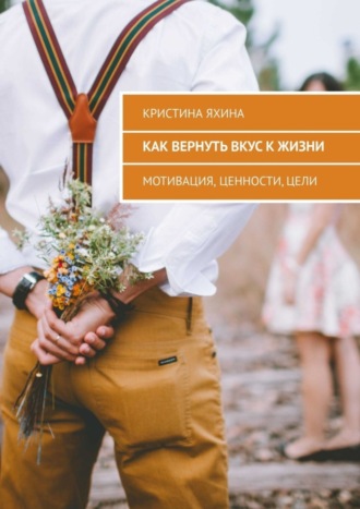 Как вернуть вкус к жизни. Мотивация, ценности, цели Кристина Яхина, Как вернуть вкус к жизни. Мотивация, ценности, цели