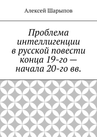 Алексей Шарыпов, Проблема интеллигенции в русской повести конца 19-го – начала 20-го вв.