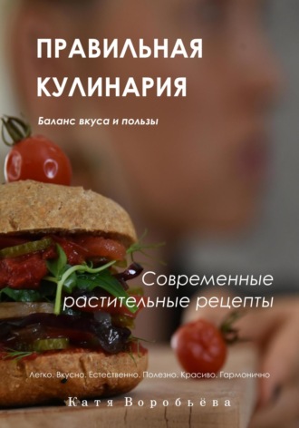 Правильная кулинария. Современные растительные рецепты Катя Воробьёва, Правильная кулинария. Современные растительные рецепты
