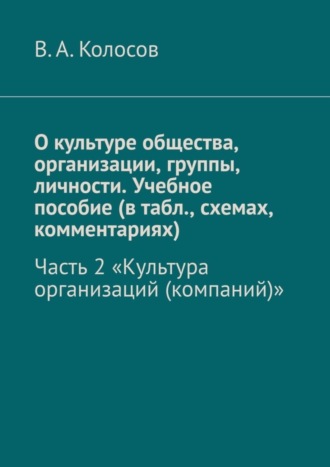 В. Колосов, О культуре общества, организации, группы, личности. Учебное пособие (в табл., схемах, комментариях). Часть 2. «Культура организаций (компаний)»