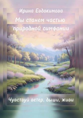 Ирина Евдокимова, Мы станем частью природной симфонии. Чувствуй ветер, дыши, живи