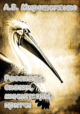 Сборник. Рассказы, сказки, причти, миниатюры Александр Мирошниченко, Сборник. Рассказы, сказки, причти, миниатюры