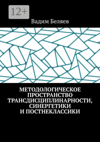 Методологическое пространство трансдисциплинарности, синергетики и постнеклассики Вадим Беляев, Методологическое пространство трансдисциплинарности, синергетики и постнеклассики
