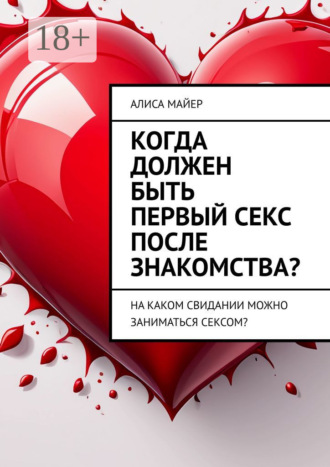 Когда должен быть первый секс после знакомства? На каком свидании можно заниматься сексом? Алиса Майер, Когда должен быть первый секс после знакомства? На каком свидании можно заниматься сексом?