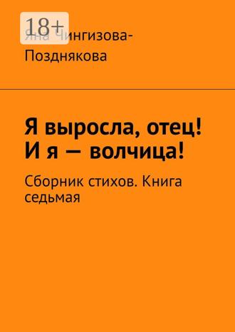 Я выросла, отец! И я – волчица! Сборник стихов. Книга седьмая Яна Чингизова-Позднякова, Я выросла, отец! И я – волчица! Сборник стихов. Книга седьмая