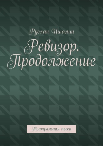 Руслан Ишалин, Ревизор. Продолжение. Театральная пьеса